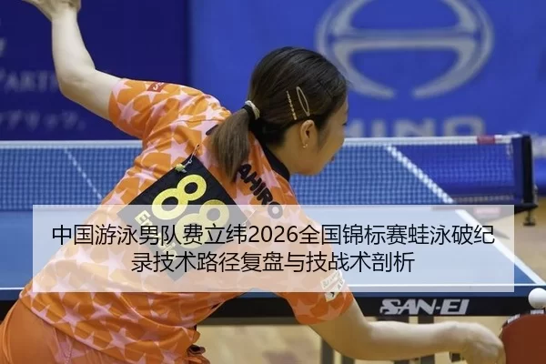 中国游泳男队费立纬2026全国锦标赛蛙泳破纪录技术路径复盘与技战术剖析