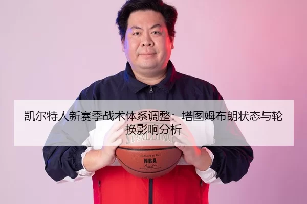凯尔特人新赛季战术体系调整：塔图姆布朗状态与轮换影响分析