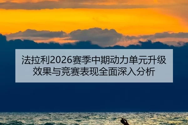 法拉利2026赛季中期动力单元升级效果与竞赛表现全面深入分析