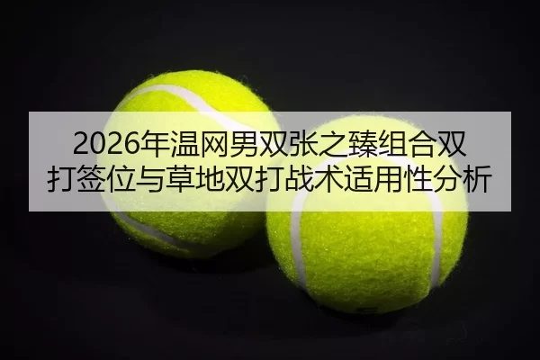 2026年温网男双张之臻组合双打签位与草地双打战术适用性分析