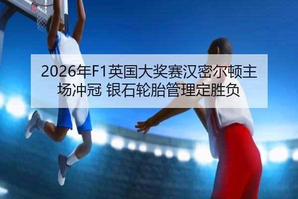 2026年F1英国大奖赛汉密尔顿主场冲冠 银石轮胎管理定胜负